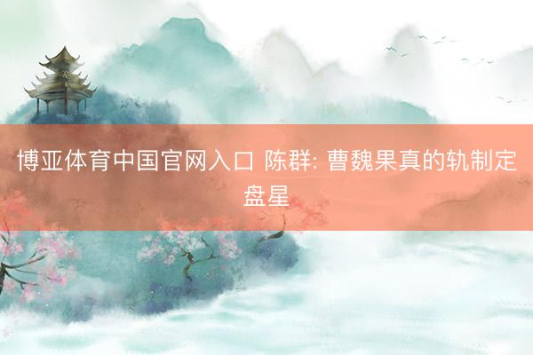 博亚体育中国官网入口 陈群: 曹魏果真的轨制定盘星