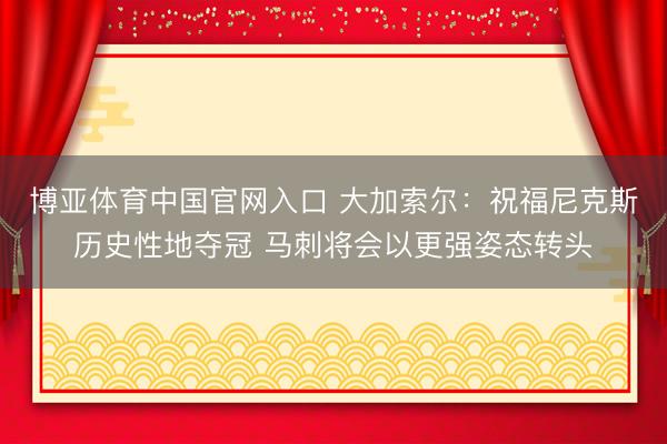 博亚体育中国官网入口 大加索尔：祝福尼克斯历史性地夺冠 马刺将会以更强姿态转头