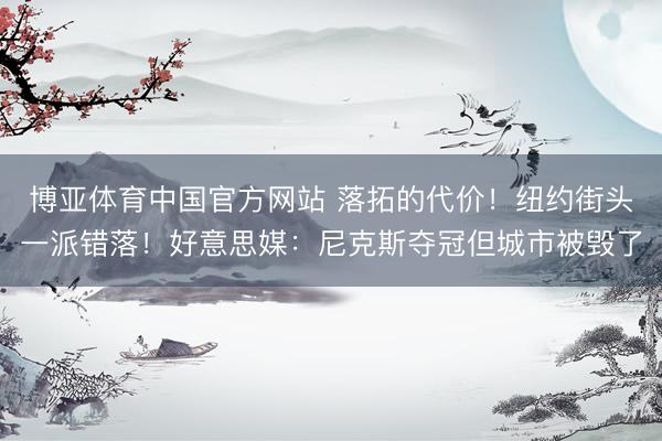 博亚体育中国官方网站 落拓的代价!纽约街头一派错落!好意思媒:尼克斯夺冠但城市被毁了