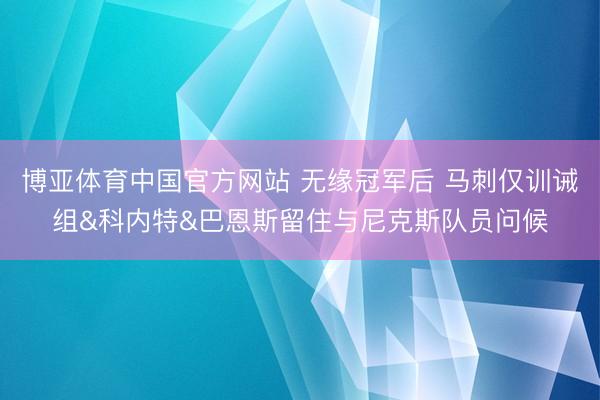 博亚体育中国官方网站 无缘冠军后 马刺仅训诫组&科内特&巴恩斯留住与尼克斯队员问候