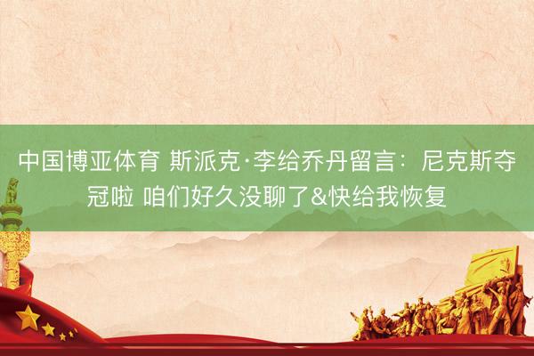 中国博亚体育 斯派克·李给乔丹留言：尼克斯夺冠啦 咱们好久没聊了&快给我恢复