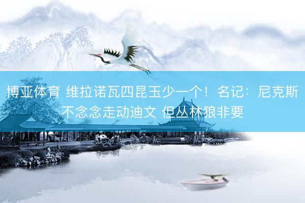 博亚体育 维拉诺瓦四昆玉少一个！名记：尼克斯不念念走动迪文 但丛林狼非要