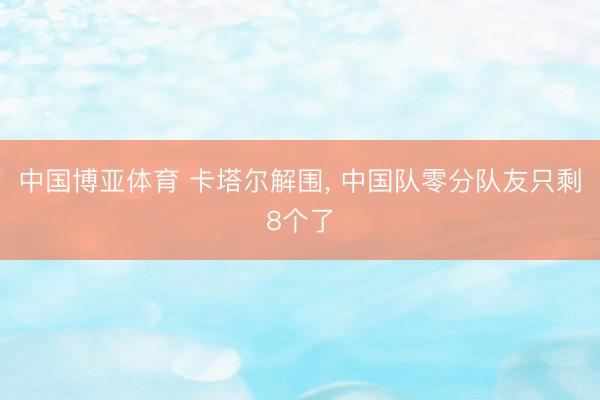 中国博亚体育 卡塔尔解围， 中国队零分队友只剩8个了
