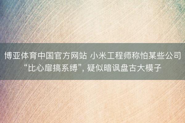 博亚体育中国官方网站 小米工程师称怕某些公司“比心扉搞系缚”， 疑似暗讽盘古大模子
