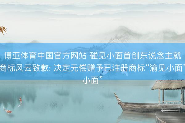 博亚体育中国官方网站 碰见小面首创东说念主就商标风云致歉: 决定无偿赠予已注册商标“渝见小面”