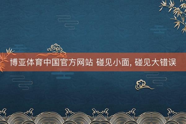 博亚体育中国官方网站 碰见小面， 碰见大错误