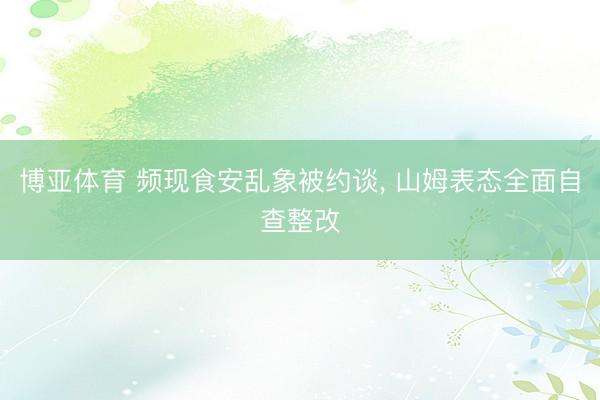 博亚体育 频现食安乱象被约谈， 山姆表态全面自查整改