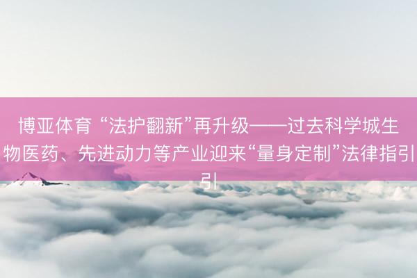 博亚体育 “法护翻新”再升级——过去科学城生物医药、先进动力等产业迎来“量身定制”法律指引