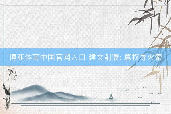 博亚体育中国官网入口 建文削藩: 篡权导火索