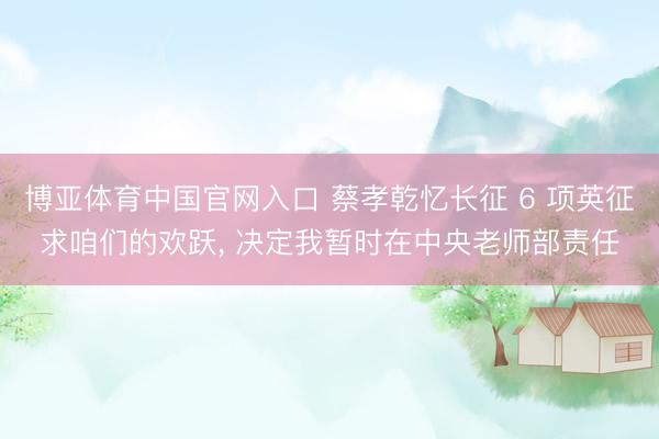 博亚体育中国官网入口 蔡孝乾忆长征 6 项英征求咱们的欢跃， 决定我暂时在中央老师部责任