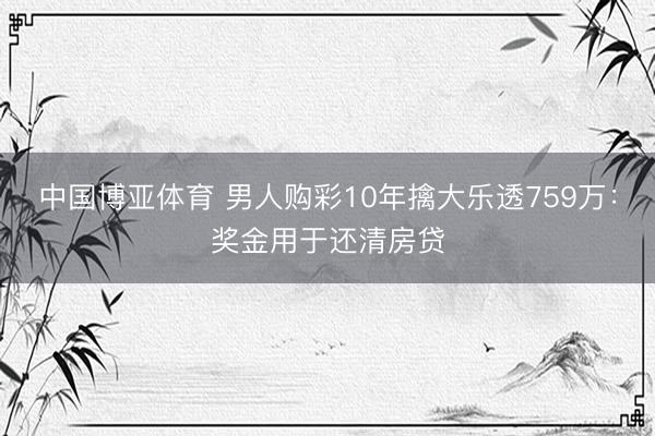 中国博亚体育 男人购彩10年擒大乐透759万：奖金用于还清房贷