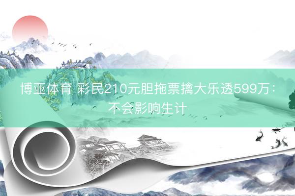 博亚体育 彩民210元胆拖票擒大乐透599万：不会影响生计