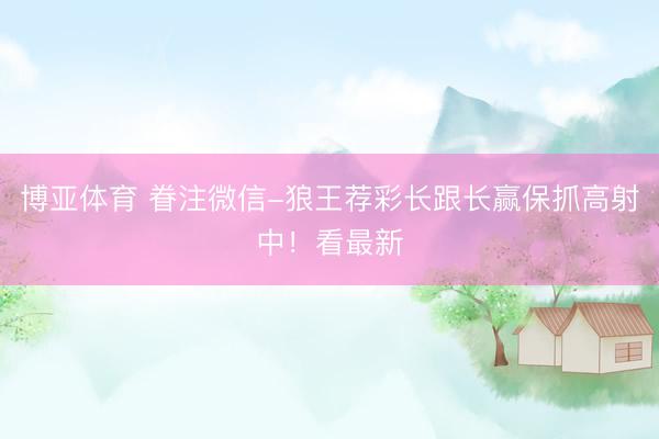 博亚体育 眷注微信-狼王荐彩长跟长赢保抓高射中！看最新