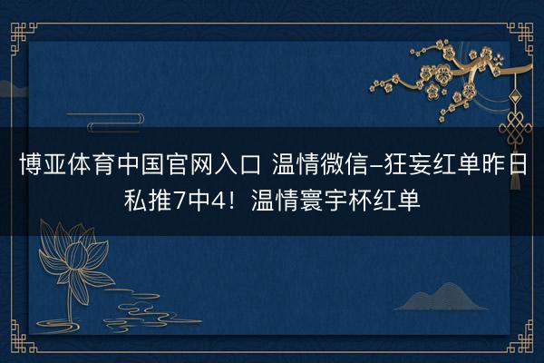 博亚体育中国官网入口 温情微信-狂妄红单昨日私推7中4！温情寰宇杯红单