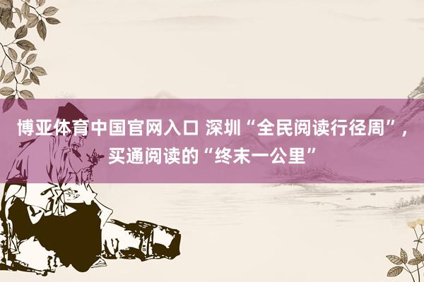 博亚体育中国官网入口 深圳“全民阅读行径周”，买通阅读的“终末一公里”