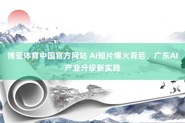 博亚体育中国官方网站 AI短片爆火背后，广东AI产业升级新实践