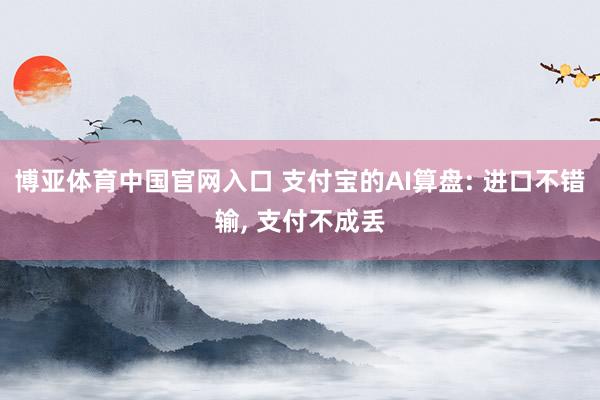 博亚体育中国官网入口 支付宝的AI算盘: 进口不错输， 支付不成丢