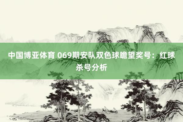 中国博亚体育 069期安队双色球瞻望奖号：红球杀号分析
