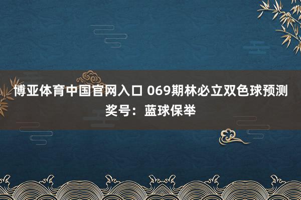 博亚体育中国官网入口 069期林必立双色球预测奖号：蓝球保举