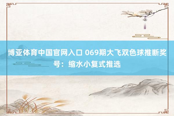 博亚体育中国官网入口 069期大飞双色球推断奖号：缩水小复式推选