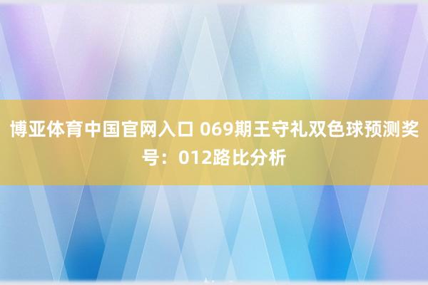 博亚体育中国官网入口 069期王守礼双色球预测奖号：012路比分析