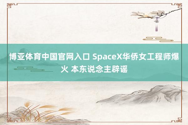 博亚体育中国官网入口 SpaceX华侨女工程师爆火 本东说念主辟谣