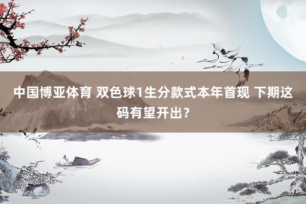 中国博亚体育 双色球1生分款式本年首现 下期这码有望开出？