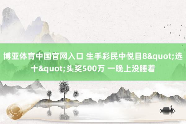 博亚体育中国官网入口 生手彩民中悦目8"选十"头奖500万 一晚上没睡着