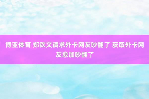 博亚体育 郑钦文请求外卡网友吵翻了 获取外卡网友愈加吵翻了