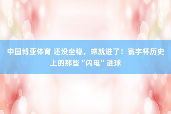 中国博亚体育 还没坐稳,球就进了!寰宇杯历史上的那些“闪电”进球
