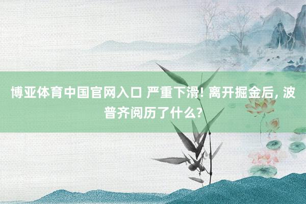 博亚体育中国官网入口 严重下滑! 离开掘金后, 波普齐阅历了什么?