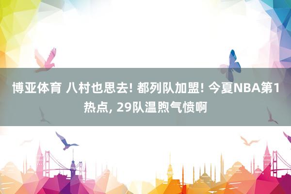 博亚体育 八村也思去! 都列队加盟! 今夏NBA第1热点, 29队温煦气愤啊