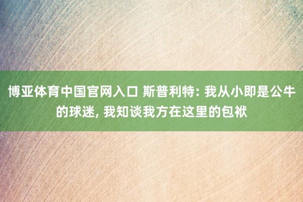 博亚体育中国官网入口 斯普利特: 我从小即是公牛的球迷, 我知谈我方在这里的包袱